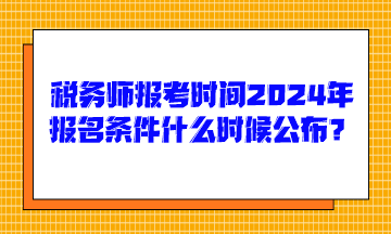 稅務(wù)師報(bào)考時(shí)間2024年報(bào)名條件什么時(shí)候公布呢？