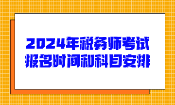 2024年稅務(wù)師考試報(bào)名時(shí)間和科目安排