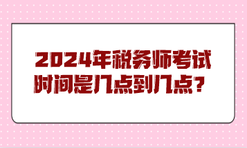 2024年稅務(wù)師考試時間是幾點(diǎn)到幾點(diǎn)？