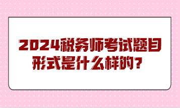 2024稅務(wù)師考試題目形式是什么樣的？