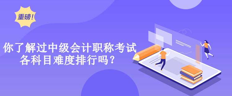 你了解過中級會計職稱考試各科目難度排行嗎？