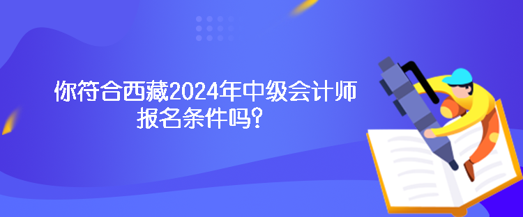 你符合西藏2024年中級(jí)會(huì)計(jì)師報(bào)名條件嗎？