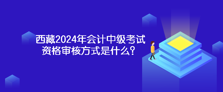 西藏2024年會(huì)計(jì)中級(jí)考試資格審核方式是什么？