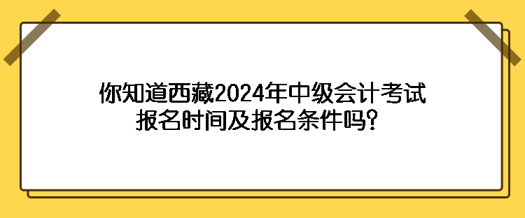 你知道西藏2024年中級會計考試報名時間及報名條件嗎？