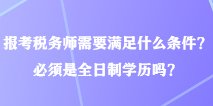 報考稅務(wù)師需要滿足什么條件？必須是全日制學歷嗎？