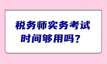 稅務(wù)師實務(wù)考試時間夠用嗎？