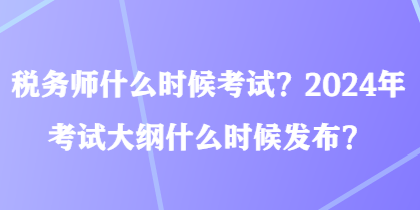 稅務(wù)師什么時(shí)候考試？2024年考試大綱什么時(shí)候發(fā)布？