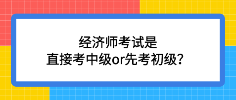 經(jīng)濟(jì)師考試是直接考中級(jí)or先考初級(jí)？