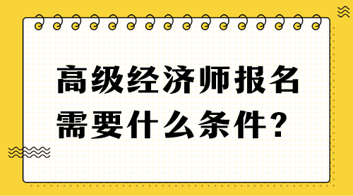 高級經(jīng)濟師報名需要什么條件？