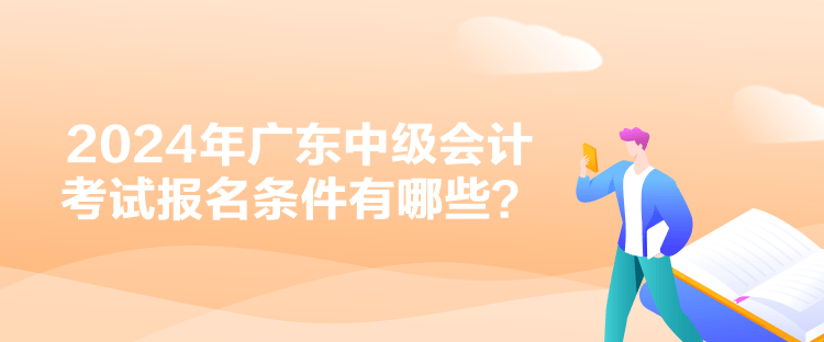 2024年廣東中級(jí)會(huì)計(jì)考試報(bào)名條件有哪些？