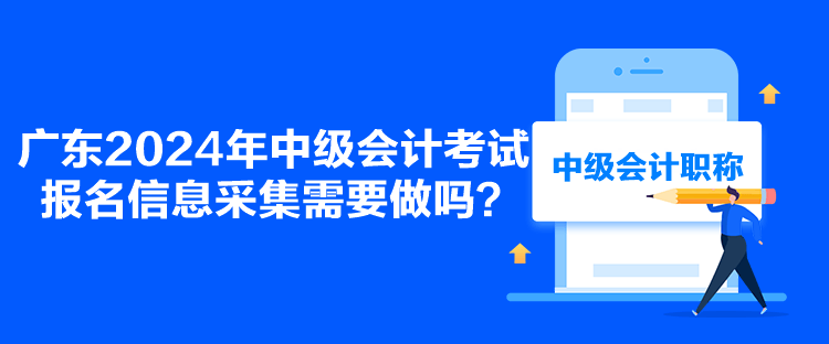 廣東2024年中級會計考試報名信息采集需要做嗎？