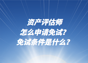 資產(chǎn)評(píng)估師怎么申請(qǐng)免試？免試條件是什么？