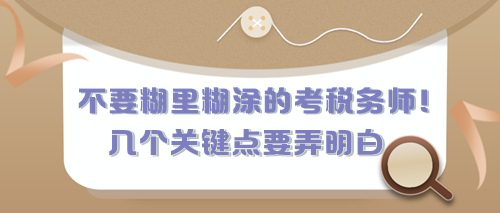 不要糊里糊涂的考稅務(wù)師！有幾個關(guān)鍵點現(xiàn)在要弄明白