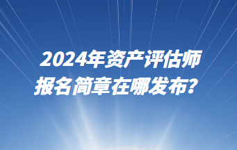 2024年資產評估師報名簡章在哪發(fā)布？