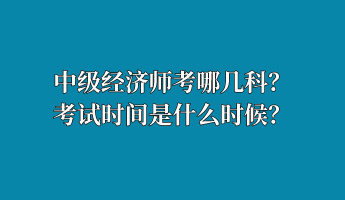 中級經(jīng)濟(jì)師考哪幾科？考試時間是什么時候？