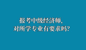 報(bào)考中級(jí)經(jīng)濟(jì)師，對(duì)所學(xué)專業(yè)有要求嗎？