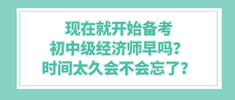 現(xiàn)在就開始備考初中級(jí)經(jīng)濟(jì)師早嗎？時(shí)間太久會(huì)不會(huì)忘了？