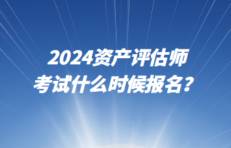 2024資產(chǎn)評估師考試什么時候報名？