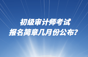 初級(jí)審計(jì)師考試報(bào)名簡(jiǎn)章幾月份公布？