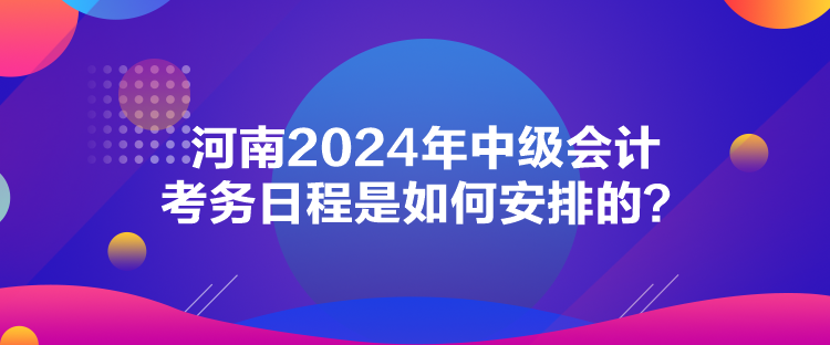 河南2024年中級(jí)會(huì)計(jì)考務(wù)日程是如何安排的？