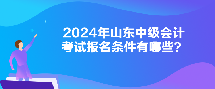 2024年山東中級會計考試報名條件有哪些？