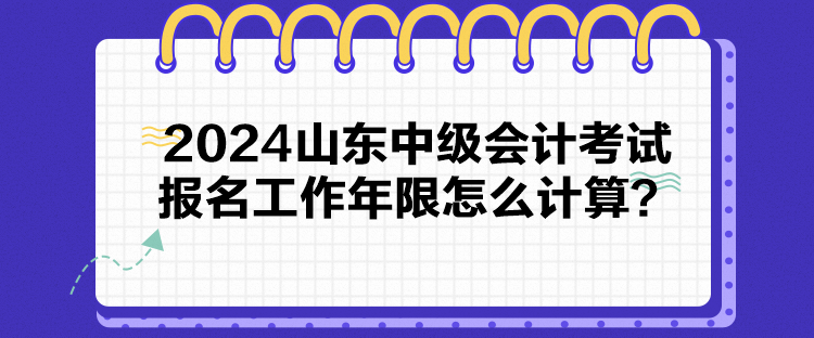 2024山東中級(jí)會(huì)計(jì)考試報(bào)名工作年限怎么計(jì)算？