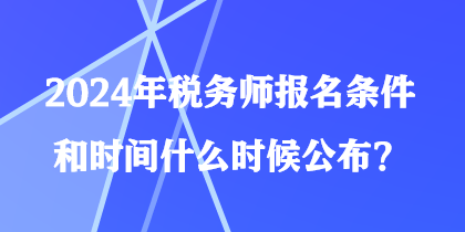 2024年稅務(wù)師報(bào)名條件和時(shí)間什么時(shí)候公布？