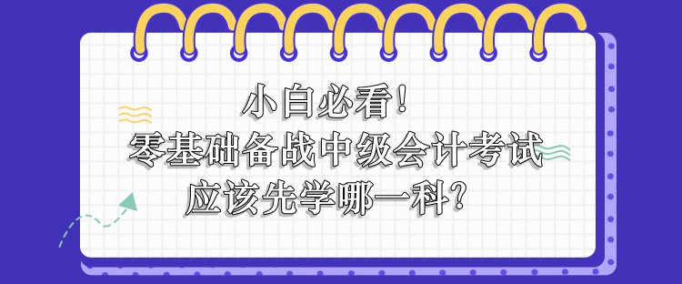 零基礎(chǔ)備戰(zhàn)中級會計應(yīng)該先學(xué)哪一科？