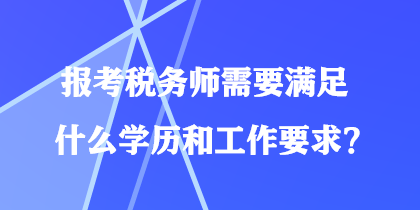 報考稅務師需要滿足什么學歷和工作要求？