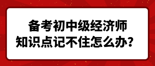 備考初中級經(jīng)濟師 知識點記不住怎么辦？