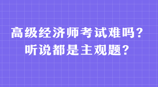 高級(jí)經(jīng)濟(jì)師考試難嗎？聽說都是主觀題？