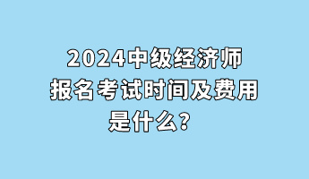 2024中級經(jīng)濟(jì)師報名考試時間及費用是什么？