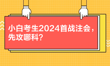 小白考生2024首戰(zhàn)注會(huì)，先攻哪科？