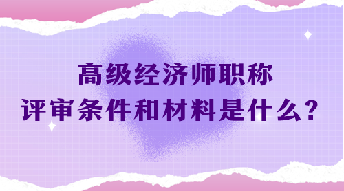 高級(jí)經(jīng)濟(jì)師職稱評(píng)審條件和材料是什么？