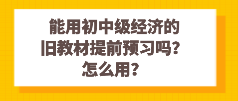 能用初中級經(jīng)濟的舊教材提前預習嗎？怎么用？