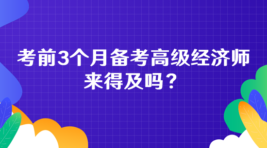 考前3個月備考高級經(jīng)濟師 來得及嗎？