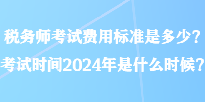 稅務(wù)師考試費(fèi)用標(biāo)準(zhǔn)是多少？考試時間2024年是什么時候？