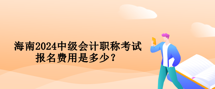 海南2024中級會計職稱考試報名費用是多少？