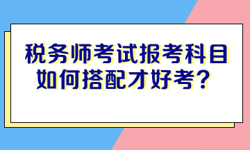 稅務(wù)師考試報(bào)考科目如何搭配才好考？