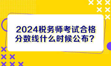 2024稅務(wù)師考試合格分?jǐn)?shù)線什么時候公布？