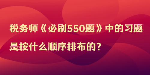 稅務(wù)師《必刷550題》中的習(xí)題是按什么順序排布的？