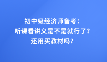 初中級經(jīng)濟師備考：聽課看講義是不是就行了？還用買教材嗎？