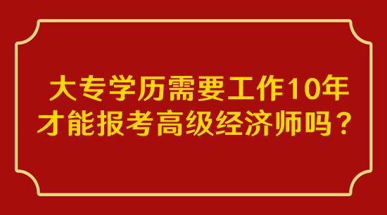 大專(zhuān)學(xué)歷需要工作10年才能報(bào)考高級(jí)經(jīng)濟(jì)師嗎？