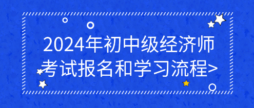 2024年初中級(jí)經(jīng)濟(jì)師考試報(bào)名和學(xué)習(xí)流程_