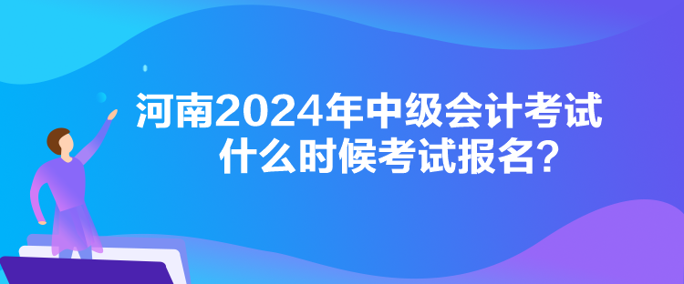 河南2024年中級(jí)會(huì)計(jì)考試什么時(shí)候考試報(bào)名？