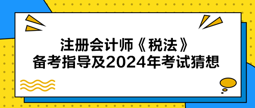 注冊(cè)會(huì)計(jì)師《稅法》備考指導(dǎo)及2024年考試猜想