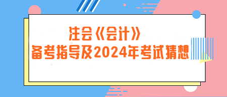 注冊會計師《會計》備考指導(dǎo)及2024年考試猜想