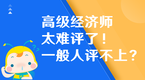 高級經(jīng)濟(jì)師太難評了！高級經(jīng)濟(jì)師一般人評不上？