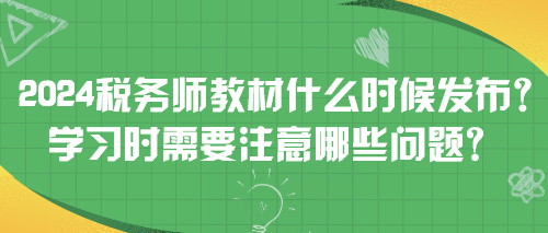 2024稅務(wù)師教材什么時候發(fā)布？學(xué)習時需要注意哪些問題？