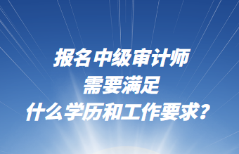 報名中級審計師需要滿足什么學(xué)歷和工作要求？